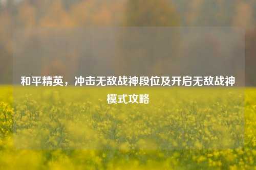 和平精英，冲击无敌战神段位及开启无敌战神模式攻略