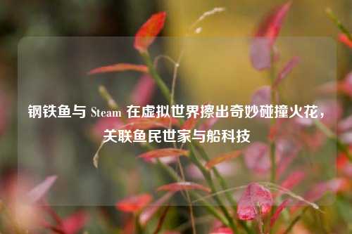 钢铁鱼与 Steam 在虚拟世界擦出奇妙碰撞火花，关联鱼民世家与船科技