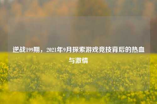逆战199期,2021年9月探索游戏竞技背后的热血与激情