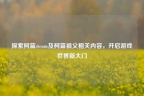 探索柯蓝steam及柯蓝祖父相关内容,开启游戏世界新大门