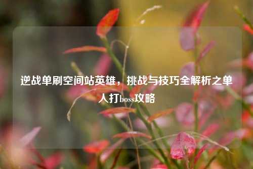 逆战单刷空间站英雄，挑战与技巧全解析之单人打boss攻略