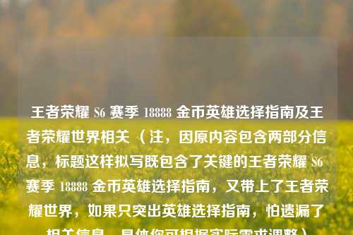 王者荣耀 S6 赛季 18888 金币英雄选择指南及王者荣耀世界相关 (注,因原内容包含两部分信息,标题这样拟写既包含了关键的王者荣耀 S6 赛季 18888 金币英雄选择指南,又带上了王者荣耀世界,如果只突出英雄选择指南,怕遗漏了相关信息,具体你可根据实际需求调整)