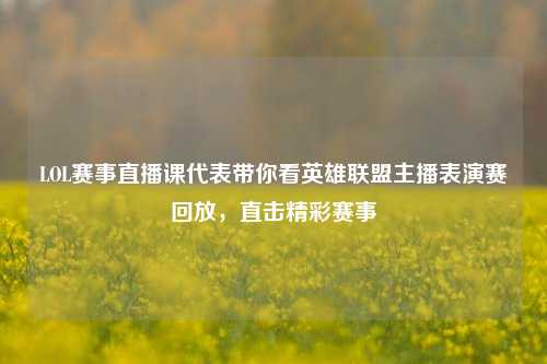 LOL赛事直播课代表带你看英雄联盟主播表演赛回放,直击精彩赛事