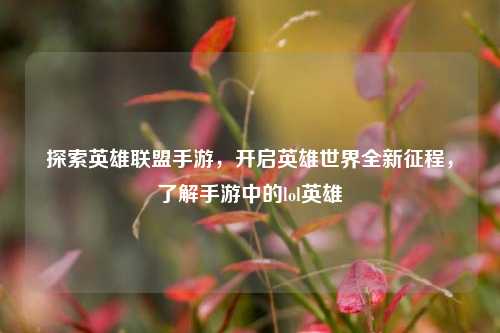探索英雄联盟手游，开启英雄世界全新征程，了解手游中的lol英雄