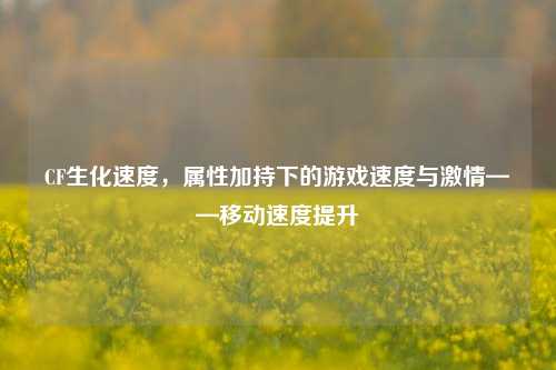 CF生化速度，属性加持下的游戏速度与激情——移动速度提升