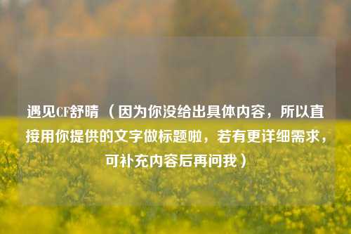 遇见CF舒晴 (因为你没给出具体内容,所以直接用你提供的文字做标题啦,若有更详细需求,可补充内容后再问我)