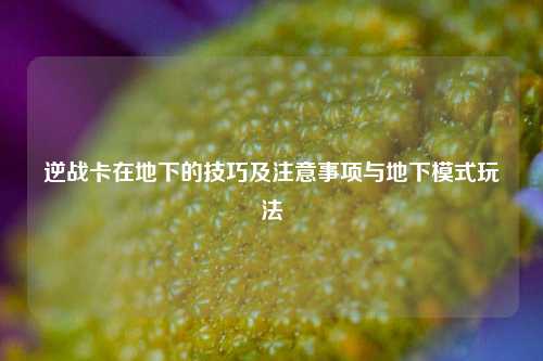 逆战卡在地下的技巧及注意事项与地下模式玩法