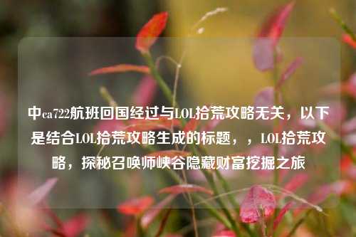 中ca722航班回国经过与LOL拾荒攻略无关，以下是结合LOL拾荒攻略生成的标题，，LOL拾荒攻略，探秘召唤师峡谷隐藏财富挖掘之旅