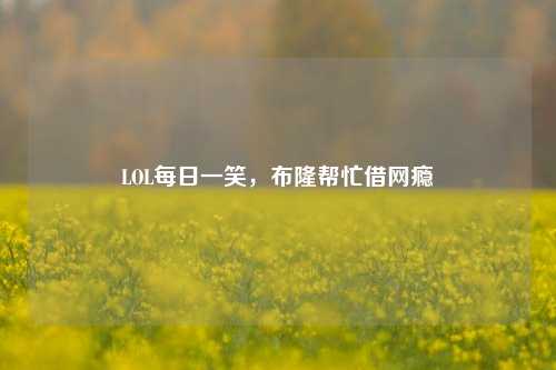 LOL每日一笑，布隆帮忙借网瘾