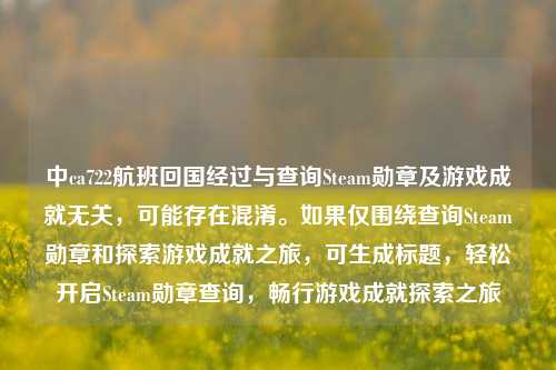 中ca722航班回国经过与查询Steam勋章及游戏成就无关，可能存在混淆。如果仅围绕查询Steam勋章和探索游戏成就之旅，可生成标题，轻松开启Steam勋章查询，畅行游戏成就探索之旅