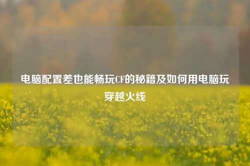 电脑配置差也能畅玩CF的秘籍及如何用电脑玩穿越火线
