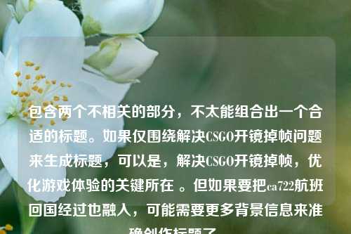包含两个不相关的部分，不太能组合出一个合适的标题。如果仅围绕解决CSGO开镜掉帧问题来生成标题，可以是，解决CSGO开镜掉帧，优化游戏体验的关键所在 。但如果要把ca722航班回国经过也融入，可能需要更多背景信息来准确创作标题了。