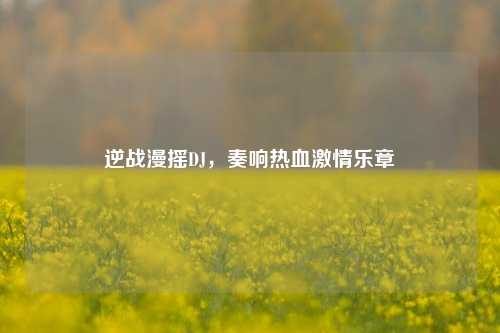 逆战漫摇DJ，奏响热血激情乐章