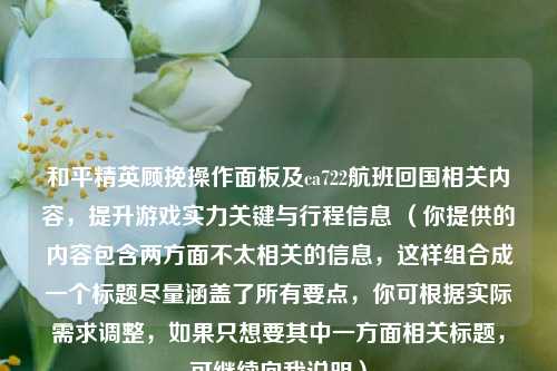 和平精英顾挽操作面板及ca722航班回国相关内容，提升游戏实力关键与行程信息 （你提供的内容包含两方面不太相关的信息，这样组合成一个标题尽量涵盖了所有要点，你可根据实际需求调整，如果只想要其中一方面相关标题，可继续向我说明）