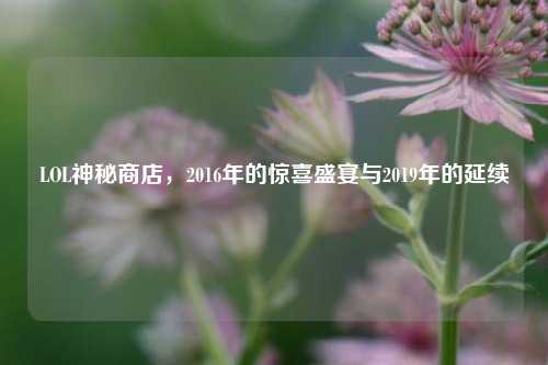 LOL神秘商店,2016年的惊喜盛宴与2019年的延续