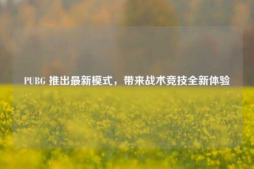 PUBG 推出最新模式，带来战术竞技全新体验