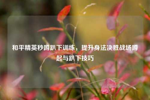 和平精英秒蹲趴下训练，提升身法决胜战场蹲起与趴下技巧