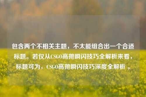 包含两个不相关主题,不太能组合出一个合适标题。若仅从CSGO高抛瞬闪技巧全解析来看,标题可为,CSGO高抛瞬闪技巧深度全解析 。