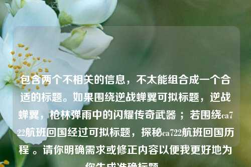包含两个不相关的信息，不太能组合成一个合适的标题。如果围绕逆战蝉翼可拟标题，逆战蝉翼，枪林弹雨中的闪耀传奇武器 ；若围绕ca722航班回国经过可拟标题，探秘ca722航班回国历程 。请你明确需求或修正内容以便我更好地为你生成准确标题 。