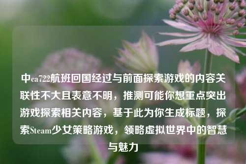 中ca722航班回国经过与前面探索游戏的内容关联性不大且表意不明，推测可能你想重点突出游戏探索相关内容，基于此为你生成标题，探索Steam少女策略游戏，领略虚拟世界中的智慧与魅力