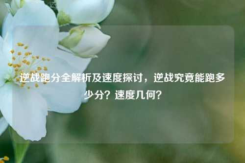 逆战跑分全解析及速度探讨,逆战究竟能跑多少分?速度几何?