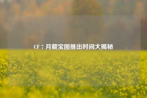 CF 7 月藏宝图推出时间大揭秘