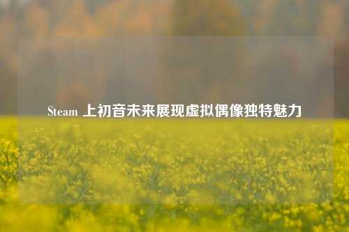 Steam 上初音未来展现虚拟偶像独特魅力