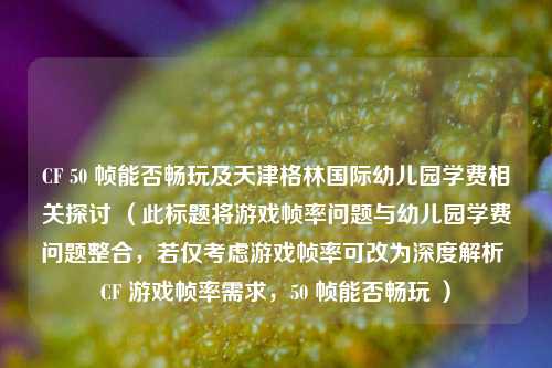 CF 50 帧能否畅玩及天津格林国际幼儿园学费相关探讨 （此标题将游戏帧率问题与幼儿园学费问题整合，若仅考虑游戏帧率可改为深度解析 CF 游戏帧率需求，50 帧能否畅玩 ）