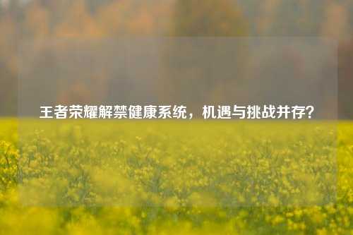 王者荣耀解禁健康系统,机遇与挑战并存?
