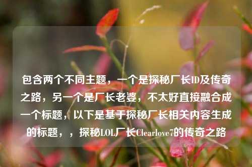 包含两个不同主题，一个是探秘厂长ID及传奇之路，另一个是厂长老婆，不太好直接融合成一个标题，以下是基于探秘厂长相关内容生成的标题，，探秘LOL厂长Clearlove7的传奇之路