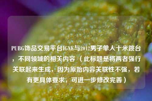 PUBG饰品交易平台IGXE与2012男子单人十米跳台，不同领域的相关内容 （此标题是将两者强行关联起来生成，因为原始内容关联性不强，若有更具体要求，可进一步修改完善）