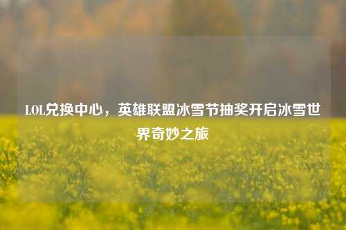 LOL兑换中心,英雄联盟冰雪节抽奖开启冰雪世界奇妙之旅
