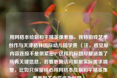 用网格本绘制和平精英像素画，独特游戏艺术创作与天津格林国际幼儿园学费 （注，感觉原内容连接不是很紧密，这样的标题尽量涵盖了所有关键信息，若要更简洁可根据实际需求调整，比如只保留核心用网格本绘制和平精英像素画相关内容作为标题）