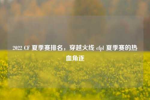 2022 CF 夏季赛排名，穿越火线 cfpl 夏季赛的热血角逐