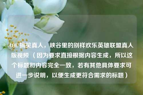 LOL 搞笑真人,峡谷里的别样欢乐英雄联盟真人版视频 (因为要求直接根据内容生成,所以这个标题和内容完全一致,若有其他具体要求可进一步说明,以便生成更符合需求的标题)