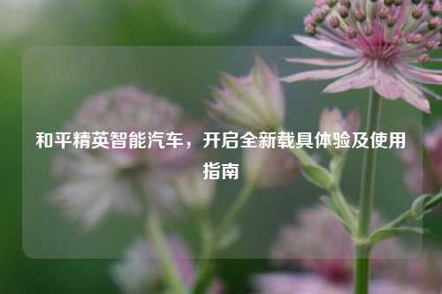 和平精英智能汽车,开启全新载具体验及使用指南