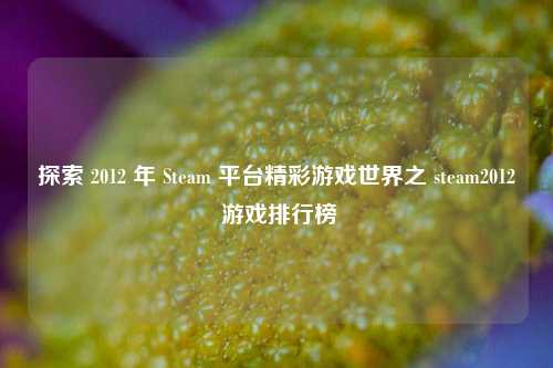 探索 2012 年 Steam 平台精彩游戏世界之 steam2012 游戏排行榜