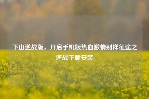下山逆战版,开启手机版热血激情别样征途之逆战下载安装