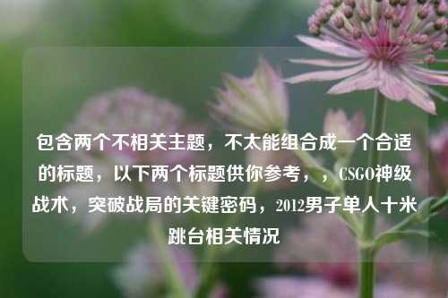 包含两个不相关主题，不太能组合成一个合适的标题，以下两个标题供你参考，，CSGO神级战术，突破战局的关键密码，2012男子单人十米跳台相关情况