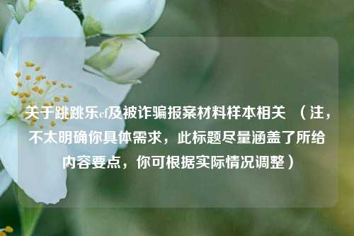 关于跳跳乐cf及被诈骗报案材料样本相关  （注，不太明确你具体需求，此标题尽量涵盖了所给内容要点，你可根据实际情况调整）