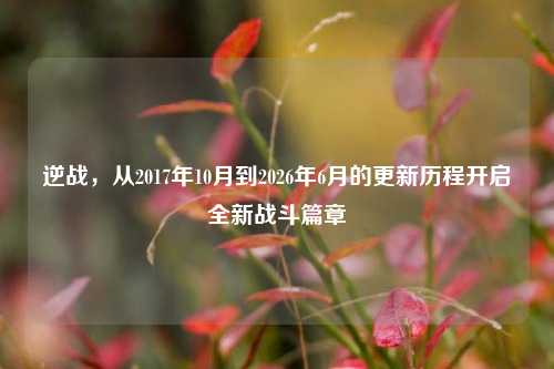 逆战，从2017年10月到2026年6月的更新历程开启全新战斗篇章