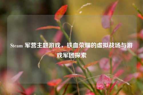 Steam 军营主题游戏,铁血荣耀的虚拟战场与游戏军团探索
