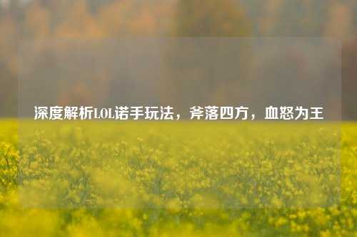 深度解析LOL诺手玩法,斧落四方,血怒为王