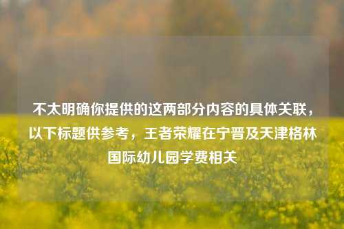 不太明确你提供的这两部分内容的具体关联，以下标题供参考，王者荣耀在宁晋及天津格林国际幼儿园学费相关