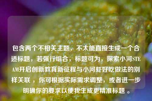 包含两个不相关主题,不太能直接生成一个合适标题,若强行组合,标题可为,探索小河STEAM开启创新教育新征程与小河虾好吃做法的别样关联 ,你可根据实际需求调整,或者进一步明确你的要求以便我生成更精准标题 。