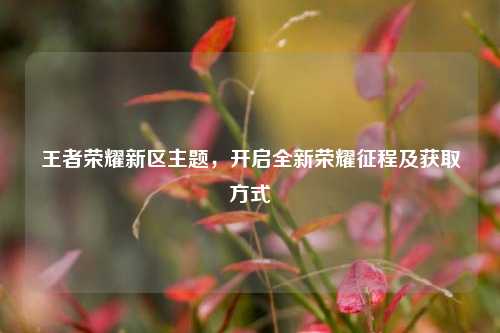 王者荣耀新区主题,开启全新荣耀征程及获取方式