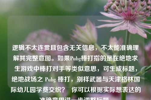 逻辑不太连贯且包含无关信息，不太能准确理解其完整意图。如果Pubg棒打指的是在绝地求生游戏中棒打对手等类似意思，可生成标题，绝地战场之 Pubg 棒打，别样武器与天津格林国际幼儿园学费交织？  你可以根据实际想表达的准确意思进一步调整标题。