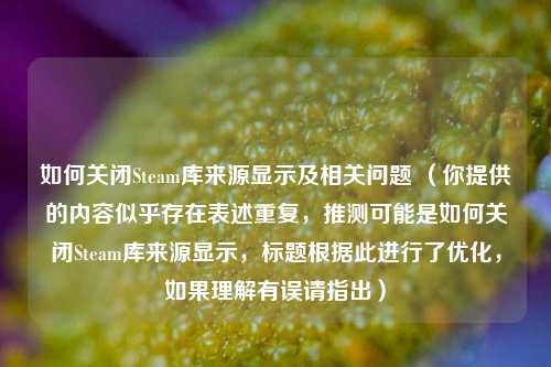 如何关闭Steam库来源显示及相关问题 (你提供的内容似乎存在表述重复,推测可能是如何关闭Steam库来源显示,标题根据此进行了优化,如果理解有误请指出)