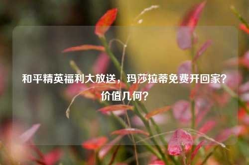 和平精英福利大放送，玛莎拉蒂免费开回家？价值几何？