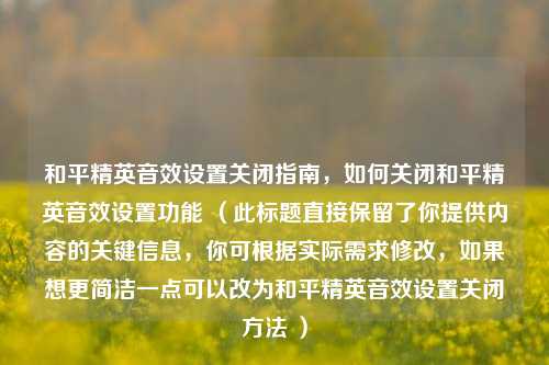 和平精英音效设置关闭指南,如何关闭和平精英音效设置功能 (此标题直接保留了你提供内容的关键信息,你可根据实际需求修改,如果想更简洁一点可以改为和平精英音效设置关闭方法 )